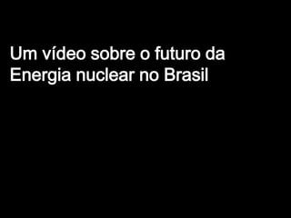 Um vídeo sobre o futuro da
Energia nuclear no Brasil
 