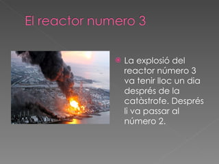La explosió del reactor número 3 va tenir lloc un dia després de la catàstrofe. Després li va passar al número 2. 
