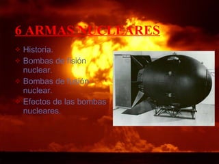 6 ARMAS NUCLEARES Historia.   Bombas de fisión nuclear.  Bombas de fusión nuclear. Efectos de las bombas nucleares. 