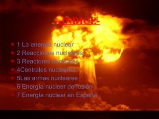 -INDICE- 1 La energía nuclear 2 Reacciones nucleares  3 Reactores nucleares  4Centrales nucleares 5Las armas nucleares 6 Energía nuclear de fusión 7 Energía nuclear en España 