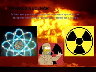 ENERGÍA NUCLEAR Se llama energía nuclear a aquella que se obtiene al aprovechar las  reacciones nucleares espontáneas o provocadas por el hombre   