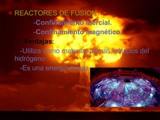 REACTORES DE FUSION - Confinamiento inercial. - Confinamiento magnético. Ventajas : -Utiliza como materias primas isótopos del hidrógeno -Es una energía limpia 