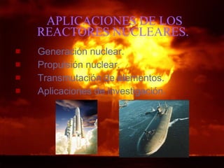 APLICACIONES DE LOS REACTORES NUCLEARES. Generación nuclear. Propulsión nuclear. Transmutación de elementos. Aplicaciones de investigación. 