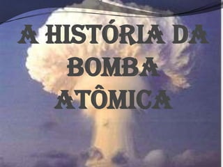 A história da
    Bomba
   atômica
 