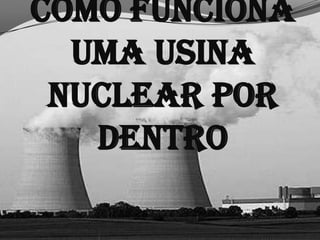 Como funciona
  uma Usina
 nuclear por
   dentro
 