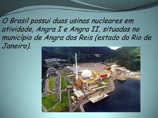 O Brasil possui duas usinas nucleares em
atividade, Angra I e Angra II, situadas no
município de Angra dos Reis (estado do Rio de
Janeiro).
 