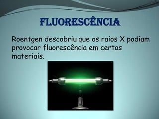 FLUORESCÊNCIA
Roentgen descobriu que os raios X podiam
provocar fluorescência em certos
materiais.
 