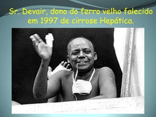 Sr. Devair, dono do ferro velho falecido
     em 1997 de cirrose Hepática.
 