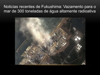 Noticias recentes de Fukushima: Vazamento para o
mar de 300 toneladas de água altamente radioativa
 