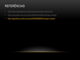 REFERÊNCIAS
• http://www.brasilescola.com/geografia/energia-nuclear.htm
• http://www.ebah.com.br/content/ABAAAAto8AC/energia-nuclear
• http://papofisico.tumblr.com/post/6002698259/energia-nuclear
 