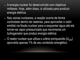  A energia nuclear foi desenvolvida com objetivos
militares. Hoje, além disso, é utilizada para produzir
energia elétrica...