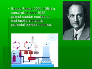 ? Enrico Fermi (1901-1954) a
  construit in anul 1942
  primul reactor nuclear si
  mai tarziu a lucrat la
  proiectul bombei atomice.
 