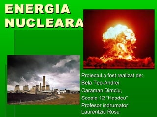 ENERGIA
NUCLEARA



       Proiectul a fost realizat de:
       Bela Teo-Andrei
       Caraman Dimciu,
       Scoala 12 “Hasdeu”
       Profesor indrumator
       Laurentziu Rosu
 