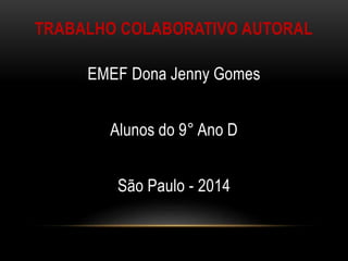 TRABALHO COLABORATIVO AUTORAL
EMEF Dona Jenny Gomes
Alunos do 9° Ano D
São Paulo - 2014
 