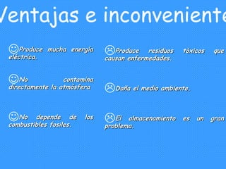 4. Ventajas e inconvenientes Produce mucha energía eléctrica. No contamina directamente la atmósfera No depende de los combustibles fosiles. Produce residuos tóxicos que causan enfermedades. Daña el medio ambiente. El almacenamiento es un gran problema. 