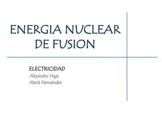 ENERGIA NUCLEAR
DE FUSION
ELECTRICIDAD
Alejandro Vega
María Hernández

 