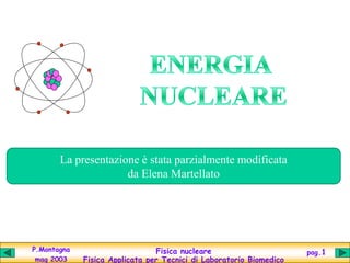 La presentazione è stata parzialmente modificata
                     da Elena Martellato




P.Montagna                      Fisica nucleare                      pag.1
 mag 2003    Fisica Applicata per Tecnici di Laboratorio Biomedico
 