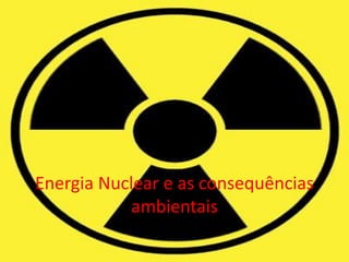 Energia Nuclear e as consequências
ambientais
 