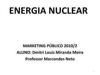 ENERGIA NUCLEAR MARKETING PÚBLICO 2010/2 ALUNO: Dmitri Louis Miranda Meira Professor Marcondes Neto 