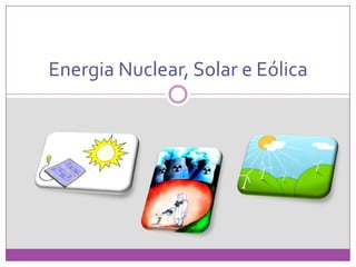 Energia Nuclear, Solar e Eólica
 