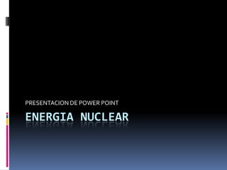 PRESENTACION DE POWER POINT

ENERGIA NUCLEAR
 