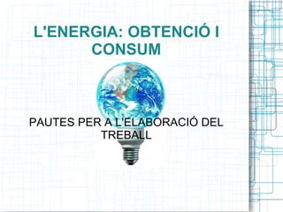 L'ENERGIA: OBTENCIÓ I CONSUM PAUTES PER A L'ELABORACIÓ DEL TREBALL 