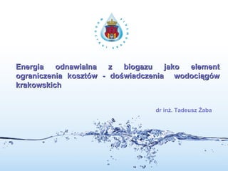 Energia odnawialna z biogazu jako element ograniczenia kosztów - doświadczenia  wodociągów krakowskich dr inż. Tadeusz Żaba 