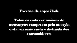 Excesso de capacidade
Volumes cada vez maiores de
mensagens competem pela atenção
cada vez mais curta e distraída dos
consumidores.
 