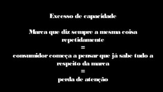 Excesso de capacidade
Marca que diz sempre a mesma coisa
repetidamente
=
consumidorcomeça a pensarque já sabe tudo a
respeito da marca
=
perda de atenção
 