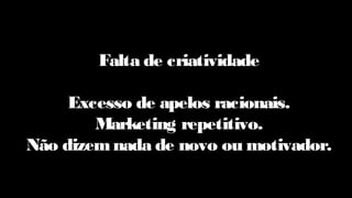 Falta de criatividade
Excesso de apelos racionais.
Marketing repetitivo.
Não dizemnada de novo ou motivador.
 