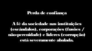 Perda de confiança
A fé da sociedade nas instituições
(escândalos), corporações (fusões /
não-perenidade) e líderes (corrupção)
está severamente abalada.
 