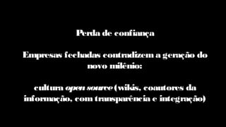 Perda de confiança
Empresas fechadas contradizem a geração do
novo milênio:
cultura opensource(wikis, coautores da
informação, com transparência e integração)
 