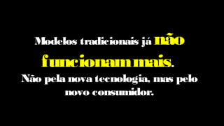 Modelos tradicionais já não
funcionammais.
Não pela nova tecnologia, mas pelo
novo consumidor.
 