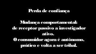 Perda de confiança
Mudança comportamental:
de receptorpassivo a investigador
ativo.
O consumidoragora é autônomo,
prático e volta a sertribal.
 