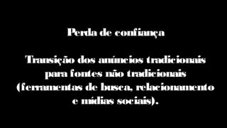 Perda de confiança
Transição dos anúncios tradicionais
para fontes não tradicionais
(ferramentas de busca, relacionamento
e mídias sociais).
 