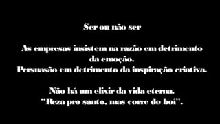 Serou não ser
As empresas insistem na razão em detrimento
da emoção.
Persuasão em detrimento da inspiração criativa.
Não há umelixirda vida eterna.
“Reza pro santo, mas corre do boi”.
 
