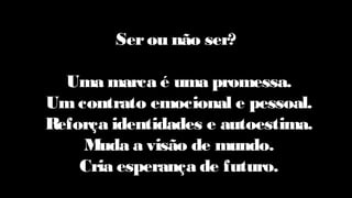 Serou não ser?
Uma marca é uma promessa.
Um contrato emocional e pessoal.
Reforça identidades e autoestima.
Muda a visão de mundo.
Cria esperança de futuro.
 