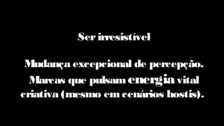 Serirresistível
Mudança excepcional de percepção.
Marcas que pulsamenergiavital
criativa (mesmo em cenários hostis).
 