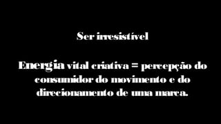 Serirresistível
Energiavital criativa = percepção do
consumidordo movimento e do
direcionamento de uma marca.
 