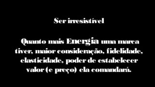 Serirresistível
Quanto mais Energia uma marca
tiver, maiorconsideração, fidelidade,
elasticidade, poderde estabelecer
valor(e preço) ela comandará.
 