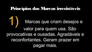 Princípios das Marcas irresistíveis
Marcas que criam desejos e
valor para quem usa. São
provocativas e ousadas. Agradáveis e
reconfortantes. Geram prazer em
pagar mais.
1)
 