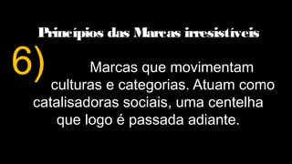 Princípios das Marcas irresistíveis
Marcas que movimentam
culturas e categorias. Atuam como
catalisadoras sociais, uma centelha
que logo é passada adiante.
6)
 