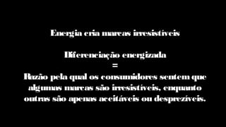 Energia cria marcas irresistíveis
Diferenciação energizada
=
Razão pela qual os consumidores sentemque
algumas marcas são irresistíveis, enquanto
outras são apenas aceitáveis ou desprezíveis.
 