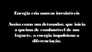 Energia cria marcas irresistíveis
Assimcomo um detonador, que inicia
a queima de combustível de um
foguete, a energia impulsiona a
diferenciação.
 