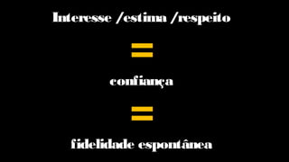 Interesse /estima /respeito
=
confiança
=
fidelidade espontânea
 
