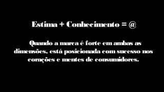 Estima + Conhecimento = @
 Quando a marca é forte emambas as
dimensões, está posicionada comsucesso nos
corações e mentes de consumidores.
 