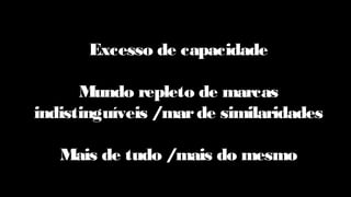 Excesso de capacidade
Mundo repleto de marcas
indistinguíveis /marde similaridades
Mais de tudo /mais do mesmo
 