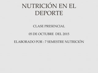 NUTRICIÓN EN EL
DEPORTE
CLASE PRESENCIAL
05 DE OCTUBRE DEL 2015
ELABORADO POR : 7 SEMESTRE NUTRICIÓN
 