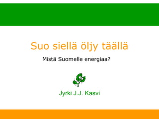 Suo siellä öljy täällä
                 Mistä Suomelle energiaa?




                          Jyrki J.J. Kasvi


11. 1. 2007   www.kasvi.org                  1
 