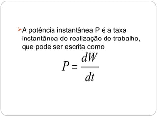 A potência instantânea P é a taxa

instantânea de realização de trabalho,
que pode ser escrita como

dW
P=
dt

 